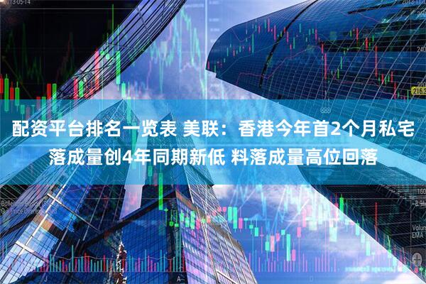 配资平台排名一览表 美联：香港今年首2个月私宅落成量创4年同期新低 料落成量高位回落