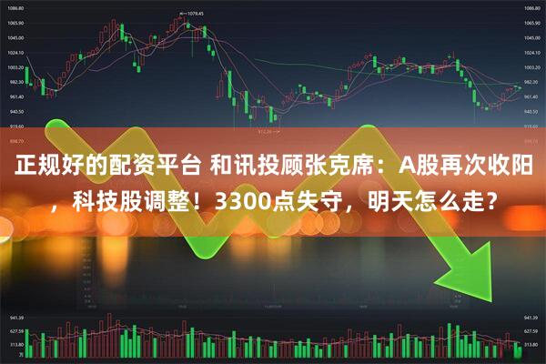 正规好的配资平台 和讯投顾张克席：A股再次收阳，科技股调整！3300点失守，明天怎么走？