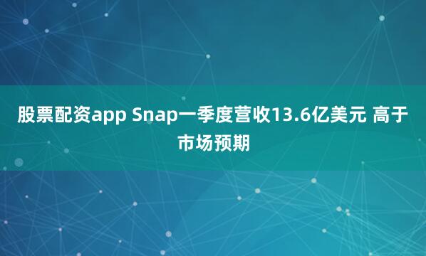 股票配资app Snap一季度营收13.6亿美元 高于市场预期