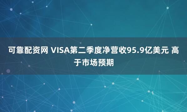 可靠配资网 VISA第二季度净营收95.9亿美元 高于市场预期