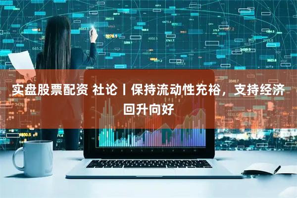 实盘股票配资 社论丨保持流动性充裕，支持经济回升向好