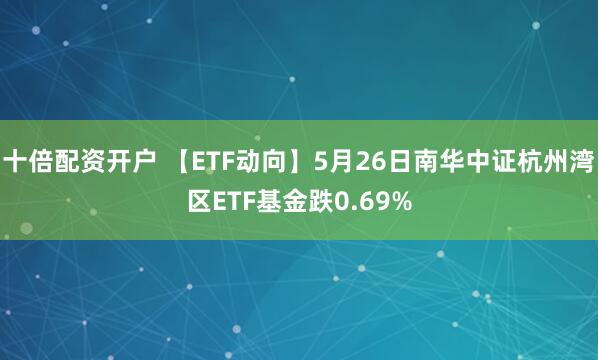 十倍配资开户 【ETF动向】5月26日南华中证杭州湾区ETF基金跌0.69%