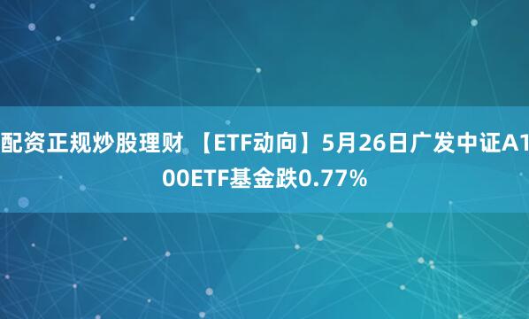 配资正规炒股理财 【ETF动向】5月26日广发中证A100ETF基金跌0.77%