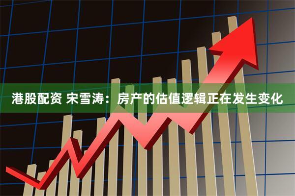 港股配资 宋雪涛：房产的估值逻辑正在发生变化