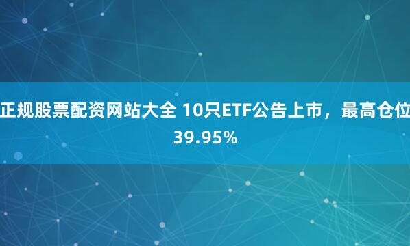 正规股票配资网站大全 10只ETF公告上市，最高仓位39.95%