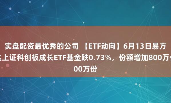 实盘配资最优秀的公司 【ETF动向】6月13日易方达上证科创板成长ETF基金跌0.73%，份额增加800万份