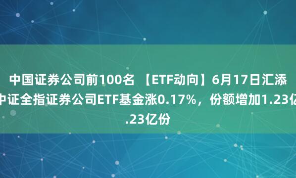 中国证券公司前100名 【ETF动向】6月17日汇添富中证全指证券公司ETF基金涨0.17%，份额增加1.23亿份