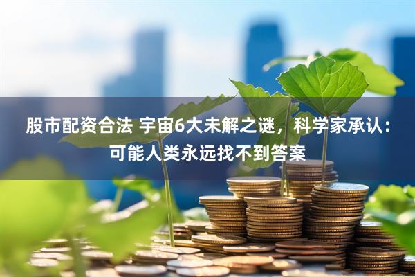 股市配资合法 宇宙6大未解之谜，科学家承认：可能人类永远找不到答案