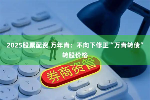 2025股票配资 万年青：不向下修正“万青转债”转股价格