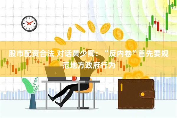 股市配资合法 对话黄少卿：“反内卷”首先要规范地方政府行为
