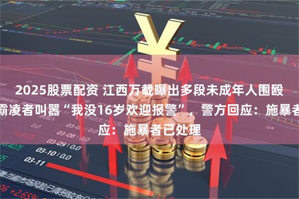 2025股票配资 江西万载曝出多段未成年人围殴视频，霸凌者叫嚣“我没16岁欢迎报警”，警方回应：施暴者已处理