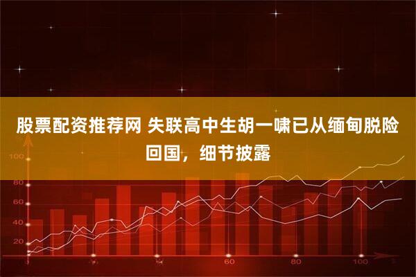 股票配资推荐网 失联高中生胡一啸已从缅甸脱险回国，细节披露