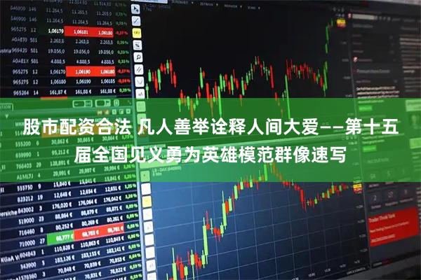 股市配资合法 凡人善举诠释人间大爱——第十五届全国见义勇为英雄模范群像速写