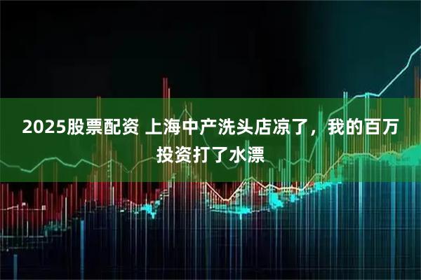 2025股票配资 上海中产洗头店凉了，我的百万投资打了水漂