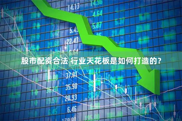 股市配资合法 行业天花板是如何打造的？
