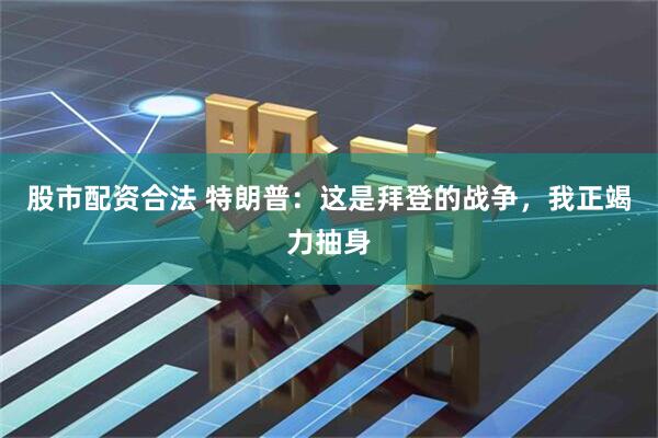 股市配资合法 特朗普：这是拜登的战争，我正竭力抽身