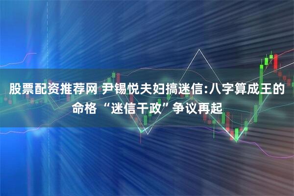 股票配资推荐网 尹锡悦夫妇搞迷信:八字算成王的命格 “迷信干政”争议再起