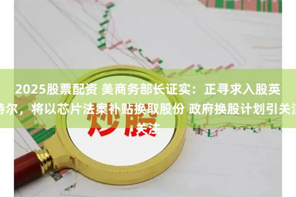 2025股票配资 美商务部长证实：正寻求入股英特尔，将以芯片法案补贴换取股份 政府换股计划引关注