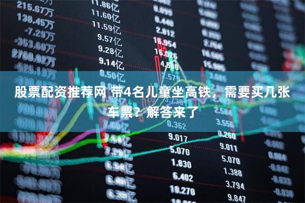 股票配资推荐网 带4名儿童坐高铁，需要买几张车票？解答来了