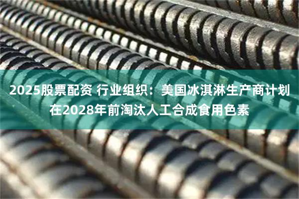 2025股票配资 行业组织：美国冰淇淋生产商计划在2028年前淘汰人工合成食用色素