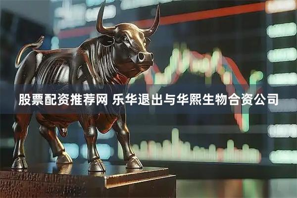 股票配资推荐网 乐华退出与华熙生物合资公司