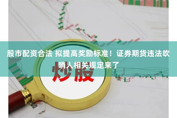 股市配资合法 拟提高奖励标准！证券期货违法吹哨人相关规定来了